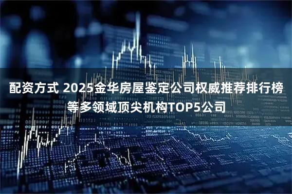 配资方式 2025金华房屋鉴定公司权威推荐排行榜等多领域顶尖机构TOP5公司