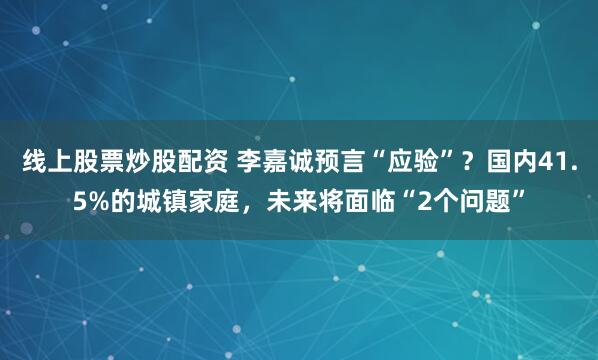 线上股票炒股配资 李嘉诚预言“应验”？国内41.5%的城镇家庭，未来将面临“2个问题”