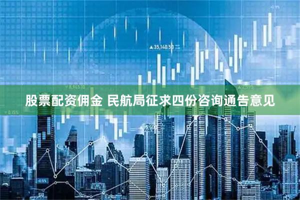 股票配资佣金 民航局征求四份咨询通告意见