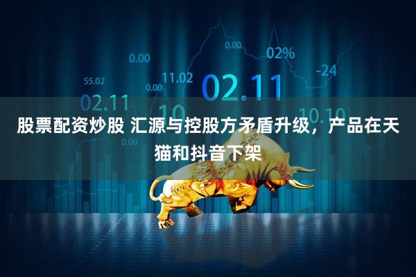 股票配资炒股 汇源与控股方矛盾升级，产品在天猫和抖音下架