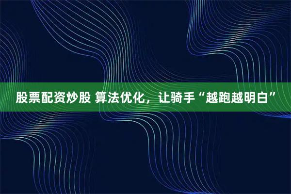 股票配资炒股 算法优化，让骑手“越跑越明白”