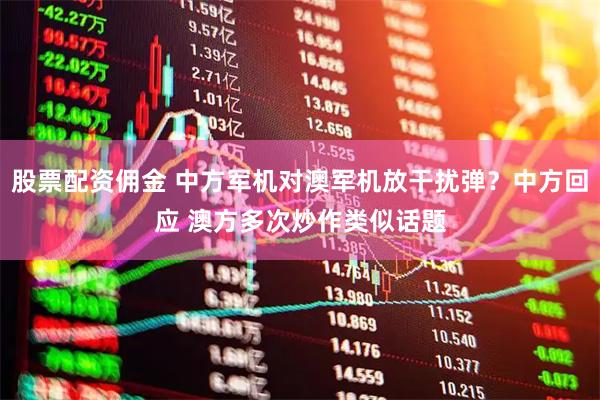 股票配资佣金 中方军机对澳军机放干扰弹？中方回应 澳方多次炒作类似话题