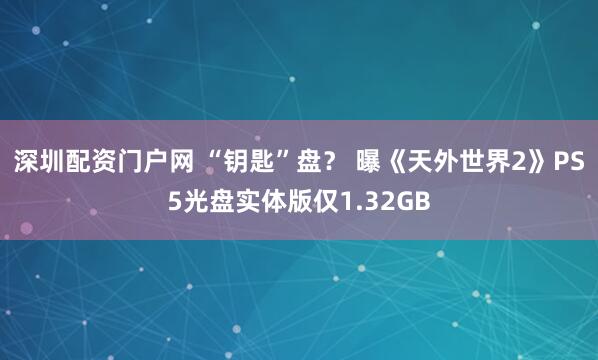 深圳配资门户网 “钥匙”盘？ 曝《天外世界2》PS5光盘实体版仅1.32GB