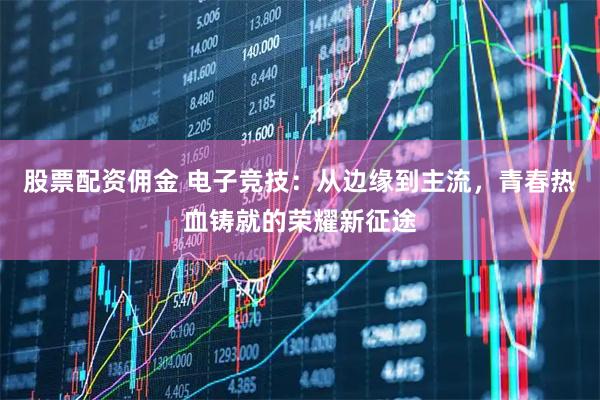 股票配资佣金 电子竞技：从边缘到主流，青春热血铸就的荣耀新征途