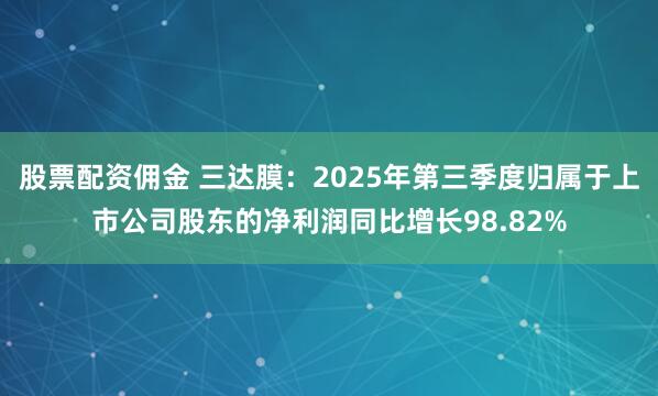 股票配资佣金 三达膜：2025年第三季度归属于上市公司股东的净利润同比增长98.82%