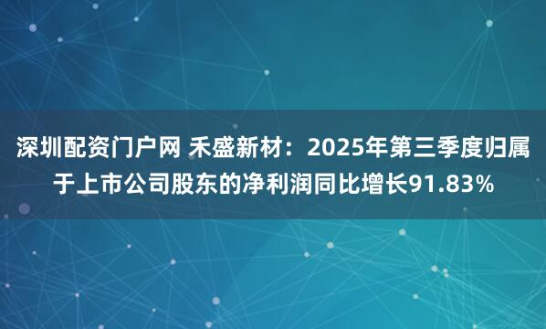 深圳配资门户网 禾盛新材：2025年第三季度归属于上市公司股东的净利润同比增长91.83%