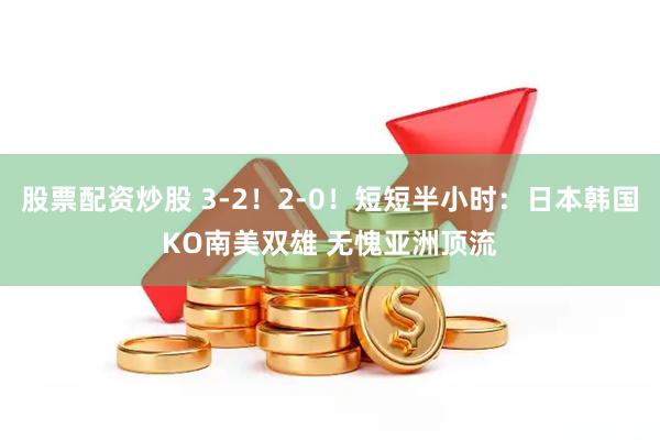 股票配资炒股 3-2！2-0！短短半小时：日本韩国KO南美双雄 无愧亚洲顶流