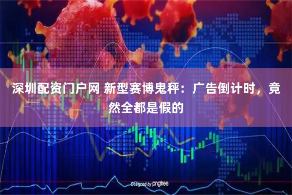 深圳配资门户网 新型赛博鬼秤：广告倒计时，竟然全都是假的