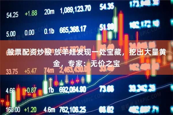 股票配资炒股 放羊娃发现一处宝藏，挖出大量黄金，专家：无价之宝