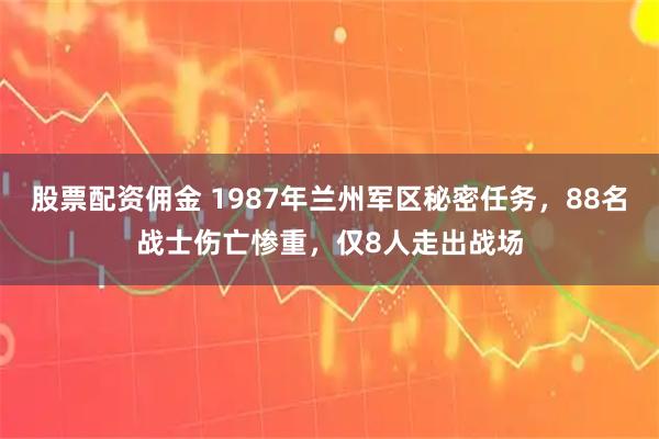 股票配资佣金 1987年兰州军区秘密任务，88名战士伤亡惨重，仅8人走出战场
