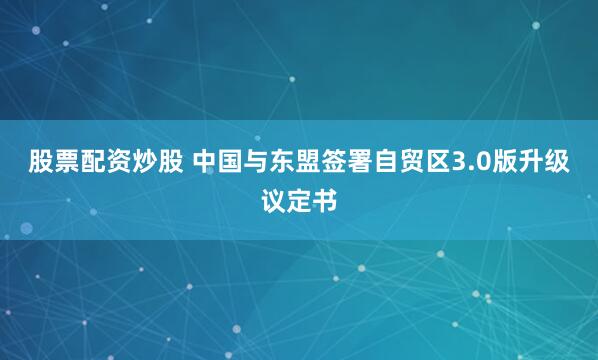 股票配资炒股 中国与东盟签署自贸区3.0版升级议定书