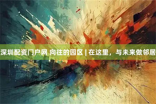 深圳配资门户网 向往的园区 | 在这里，与未来做邻居