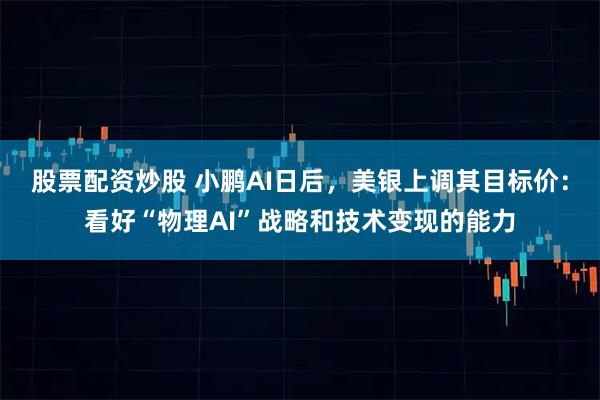 股票配资炒股 小鹏AI日后，美银上调其目标价：看好“物理AI”战略和技术变现的能力
