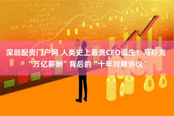 深圳配资门户网 人类史上最贵CEO诞生！马斯克 “万亿薪酬”背后的“十年对赌协议”