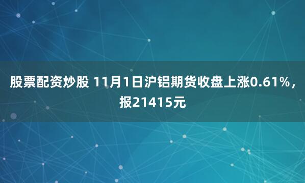 股票配资炒股 11月1日沪铝期货收盘上涨0.61%，报21415元