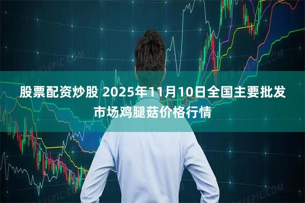 股票配资炒股 2025年11月10日全国主要批发市场鸡腿菇价格行情