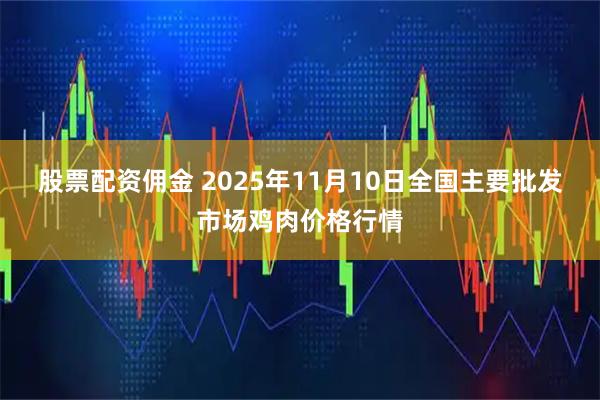 股票配资佣金 2025年11月10日全国主要批发市场鸡肉价格行情