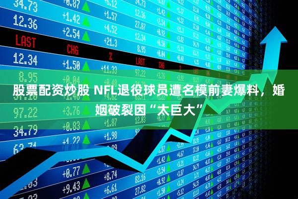 股票配资炒股 NFL退役球员遭名模前妻爆料，婚姻破裂因“太巨大”
