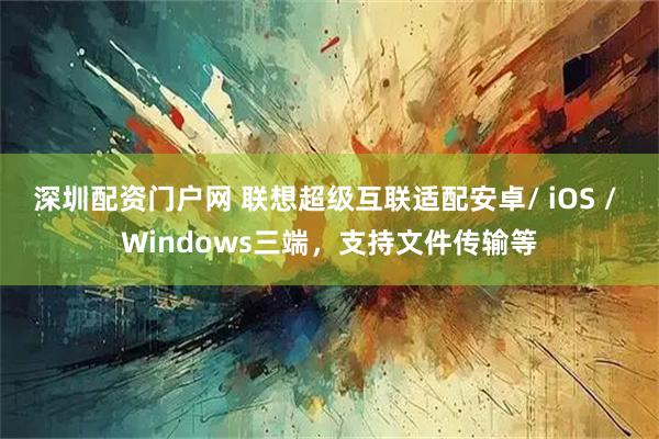 深圳配资门户网 联想超级互联适配安卓/ iOS / Windows三端，支持文件传输等