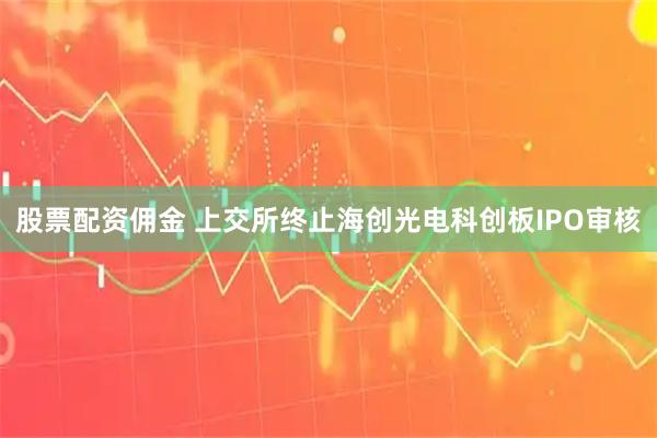 股票配资佣金 上交所终止海创光电科创板IPO审核