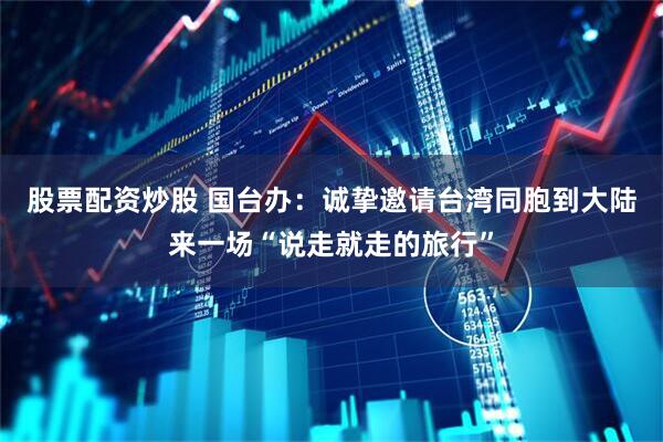 股票配资炒股 国台办：诚挚邀请台湾同胞到大陆来一场“说走就走的旅行”