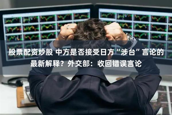 股票配资炒股 中方是否接受日方“涉台”言论的最新解释？外交部：收回错误言论