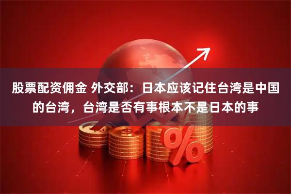 股票配资佣金 外交部：日本应该记住台湾是中国的台湾，台湾是否有事根本不是日本的事