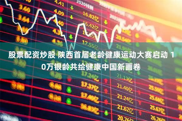 股票配资炒股 陕西首届老龄健康运动大赛启动 10万银龄共绘健康中国新画卷