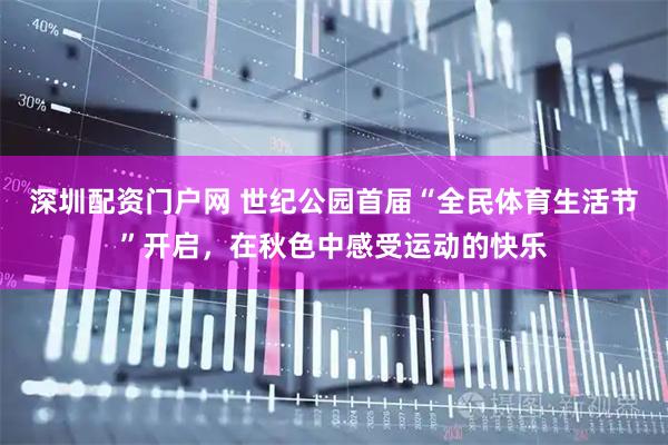 深圳配资门户网 世纪公园首届“全民体育生活节”开启，在秋色中感受运动的快乐