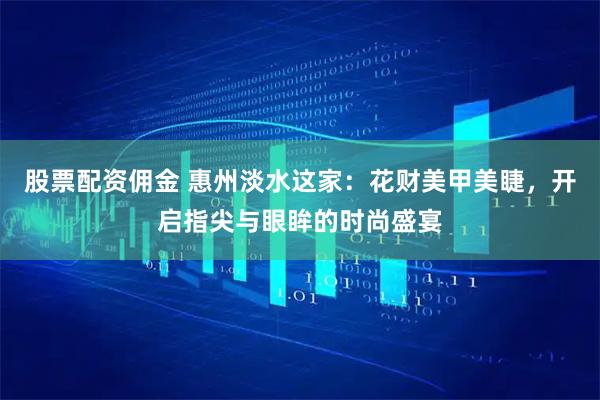 股票配资佣金 惠州淡水这家：花财美甲美睫，开启指尖与眼眸的时尚盛宴