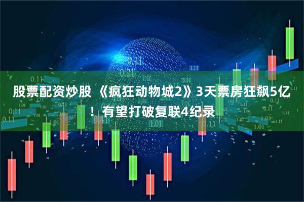 股票配资炒股 《疯狂动物城2》3天票房狂飙5亿！有望打破复联4纪录