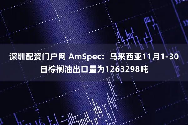 深圳配资门户网 AmSpec：马来西亚11月1-30日棕榈油出口量为1263298吨