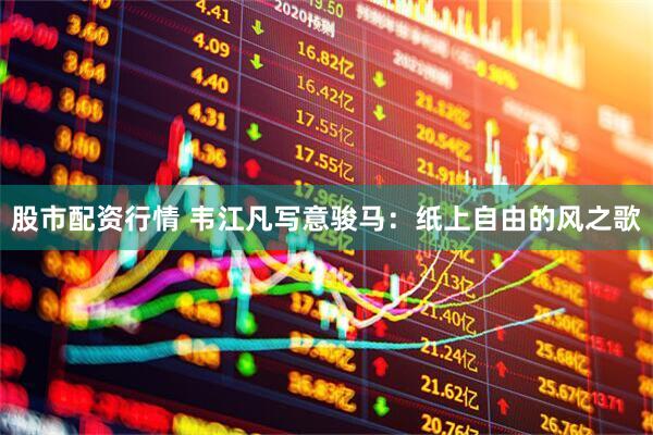 股市配资行情 韦江凡写意骏马：纸上自由的风之歌
