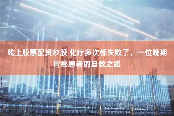 线上股票配资炒股 化疗多次都失败了，一位晚期胃癌患者的自救之路
