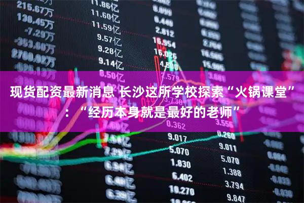 现货配资最新消息 长沙这所学校探索“火锅课堂”：“经历本身就是最好的老师”
