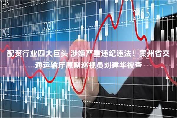配资行业四大巨头 涉嫌严重违纪违法！贵州省交通运输厅原副巡视员刘建华被查