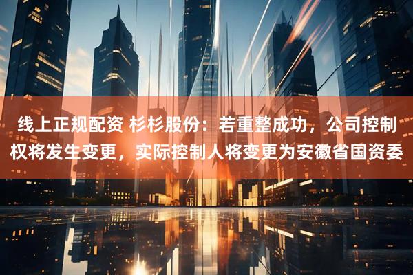 线上正规配资 杉杉股份：若重整成功，公司控制权将发生变更，实际控制人将变更为安徽省国资委