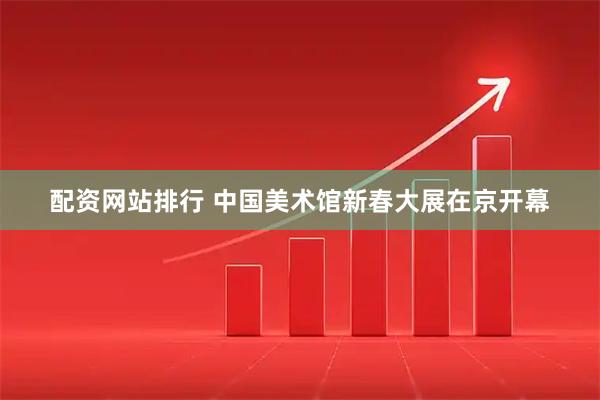 配资网站排行 中国美术馆新春大展在京开幕