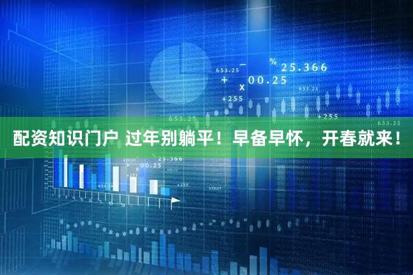 配资知识门户 过年别躺平！早备早怀，开春就来！