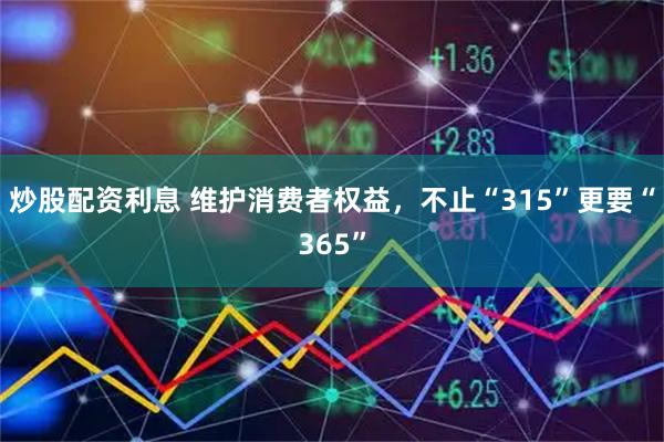 炒股配资利息 维护消费者权益，不止“315”更要“365”
