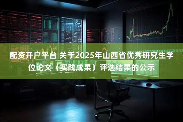 配资开户平台 关于2025年山西省优秀研究生学位论文（实践成果）评选结果的公示