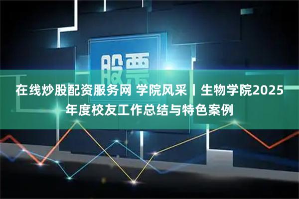 在线炒股配资服务网 学院风采丨生物学院2025年度校友工作总结与特色案例