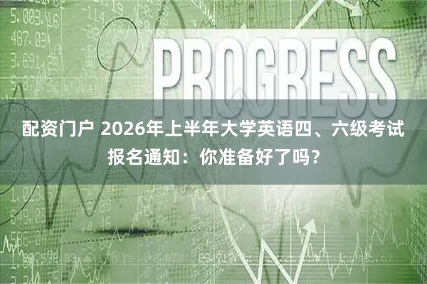 配资门户 2026年上半年大学英语四、六级考试报名通知：你准备好了吗？