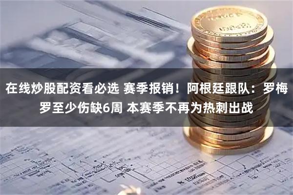 在线炒股配资看必选 赛季报销！阿根廷跟队：罗梅罗至少伤缺6周 本赛季不再为热刺出战