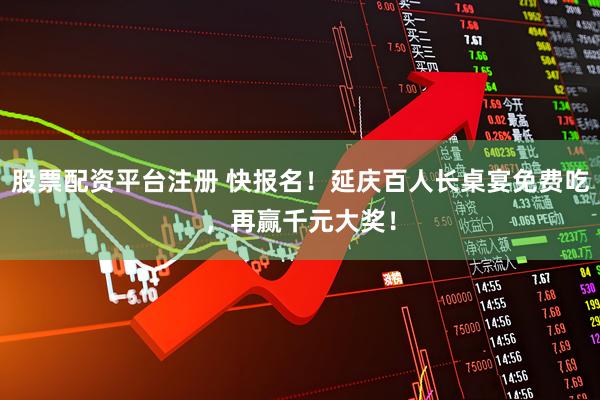 股票配资平台注册 快报名！延庆百人长桌宴免费吃，再赢千元大奖！