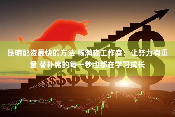 昆明配资最快的方法 杨瀚森工作室：让努力有重量 替补席的每一秒也都在学习成长