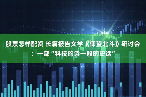 股票怎样配资 长篇报告文学《仰望北斗》研讨会：一部“科技的诗一般的史话”