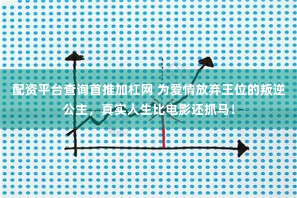 配资平台查询首推加杠网 为爱情放弃王位的叛逆公主，真实人生比电影还抓马！
