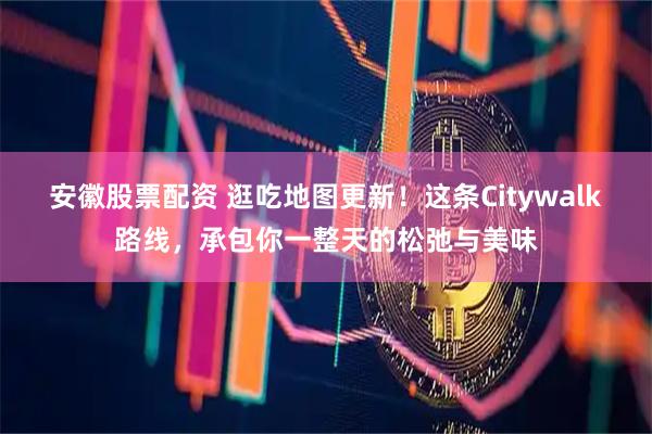 安徽股票配资 逛吃地图更新！这条Citywalk路线，承包你一整天的松弛与美味