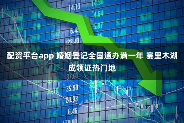 配资平台app 婚姻登记全国通办满一年 赛里木湖成领证热门地